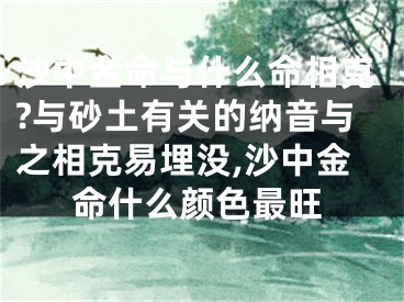 沙中金命与什么命相克?与砂土有关的纳音与之相克易埋没,沙中金命什么颜色最旺