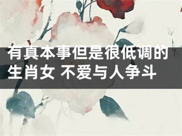 有真本事但是很低调的生肖女 不爱与人争斗