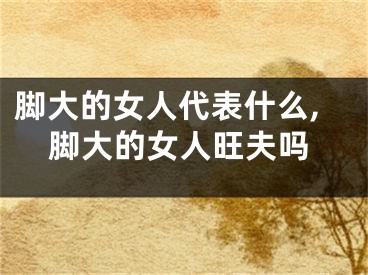 脚大的女人代表什么,脚大的女人旺夫吗
