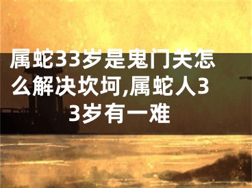 属蛇33岁是鬼门关怎么解决坎坷,属蛇人33岁有一难