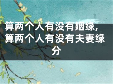 算两个人有没有姻缘,算两个人有没有夫妻缘分