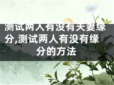 测试两人有没有夫妻缘分,测试两人有没有缘分的方法