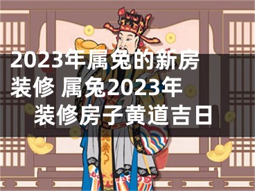 2023年属兔的新房装修 属兔2023年装修房子黄道吉日