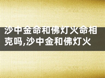 沙中金命和佛灯火命相克吗,沙中金和佛灯火