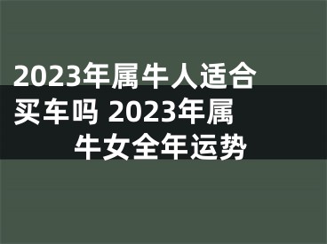 2023年属牛人适合买车吗 2023年属牛女全年运势