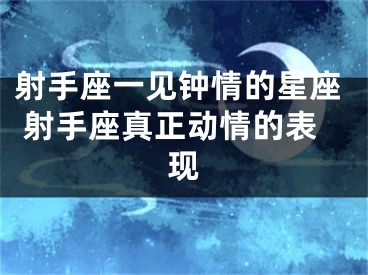 射手座一见钟情的星座 射手座真正动情的表现