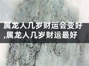 属龙人几岁财运会变好,属龙人几岁财运最好