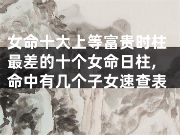 女命十大上等富贵时柱最差的十个女命日柱,命中有几个子女速查表