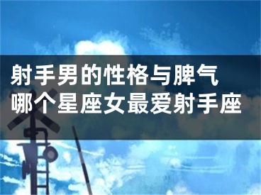 射手男的性格与脾气 哪个星座女最爱射手座