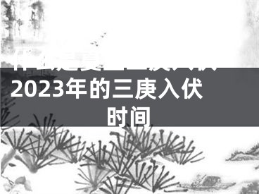 什么是夏至三庚入伏 2023年的三庚入伏时间