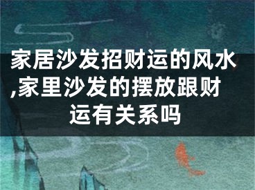 家居沙发招财运的风水,家里沙发的摆放跟财运有关系吗