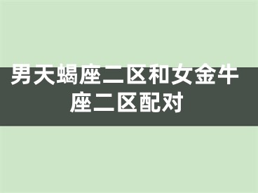 男天蝎座二区和女金牛座二区配对