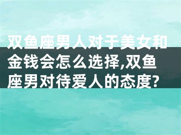 双鱼座男人对于美女和金钱会怎么选择,双鱼座男对待爱人的态度?