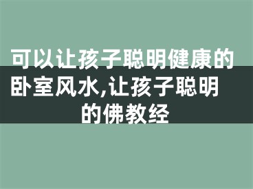 可以让孩子聪明健康的卧室风水,让孩子聪明的佛教经