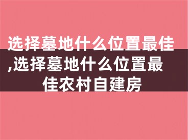 选择墓地什么位置最佳,选择墓地什么位置最佳农村自建房