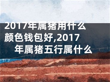 2017年属猪用什么颜色钱包好,2017年属猪五行属什么