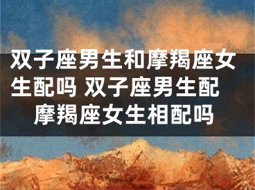 双子座男生和摩羯座女生配吗 双子座男生配摩羯座女生相配吗