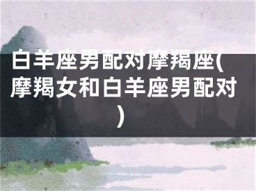 白羊座男配对摩羯座(摩羯女和白羊座男配对)