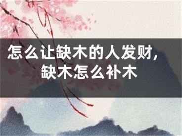 怎么让缺木的人发财,缺木怎么补木