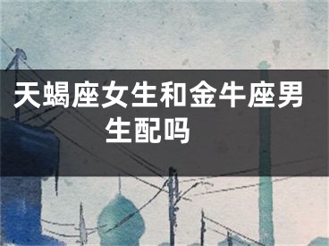天蝎座女生和金牛座男生配吗 