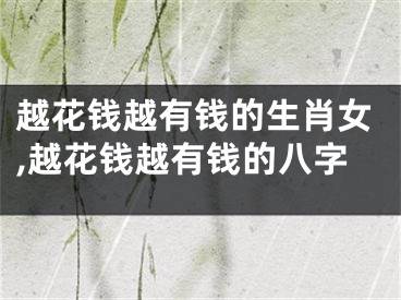 越花钱越有钱的生肖女,越花钱越有钱的八字