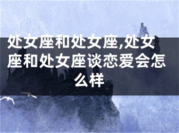 处女座和处女座,处女座和处女座谈恋爱会怎么样