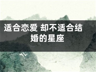 适合恋爱 却不适合结婚的星座