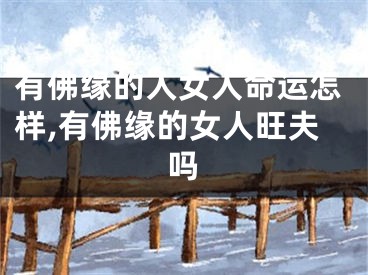 有佛缘的人女人命运怎样,有佛缘的女人旺夫吗
