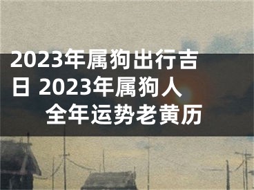 2023年属狗出行吉日 2023年属狗人全年运势老黄历