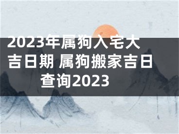 2023年属狗入宅大吉日期 属狗搬家吉日查询2023