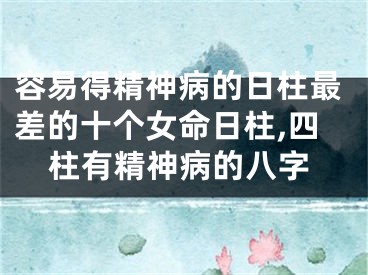 容易得精神病的日柱最差的十个女命日柱,四柱有精神病的八字