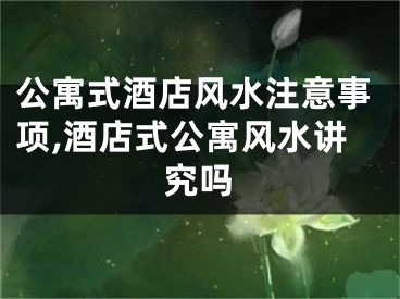 公寓式酒店风水注意事项,酒店式公寓风水讲究吗