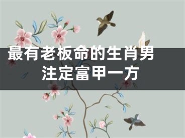 最有老板命的生肖男 注定富甲一方
