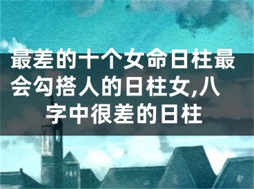 最差的十个女命日柱最会勾搭人的日柱女,八字中很差的日柱