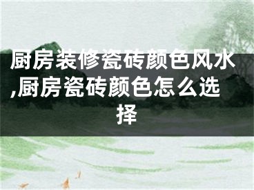 厨房装修瓷砖颜色风水,厨房瓷砖颜色怎么选择