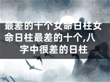 最差的十个女命日柱女命日柱最差的十个,八字中很差的日柱