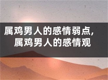 属鸡男人的感情弱点,属鸡男人的感情观