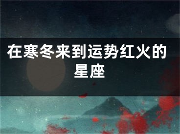 在寒冬来到运势红火的星座