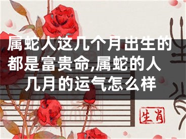 属蛇人这几个月出生的都是富贵命,属蛇的人几月的运气怎么样