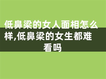 低鼻梁的女人面相怎么样,低鼻梁的女生都难看吗