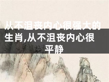 从不沮丧内心很强大的生肖,从不沮丧内心很平静