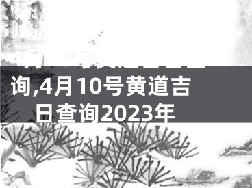 4月10号黄道吉日查询,4月10号黄道吉日查询2023年