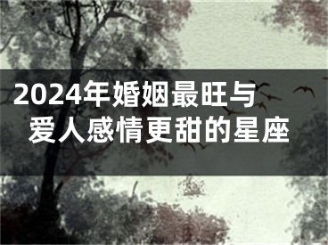 2024年婚姻最旺与爱人感情更甜的星座