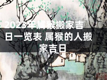 2023年属猴搬家吉日一览表 属猴的人搬家吉日