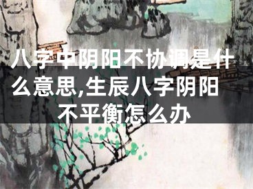 八字中阴阳不协调是什么意思,生辰八字阴阳不平衡怎么办