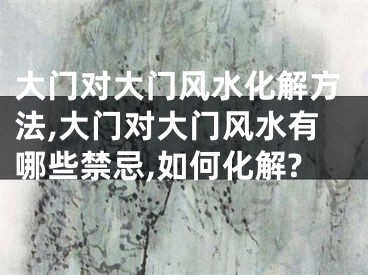 大门对大门风水化解方法,大门对大门风水有哪些禁忌,如何化解?