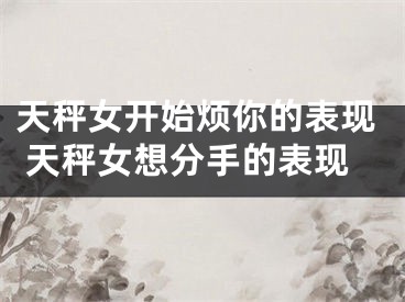 天秤女开始烦你的表现 天秤女想分手的表现