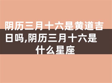 阴历三月十六是黄道吉日吗,阴历三月十六是什么星座