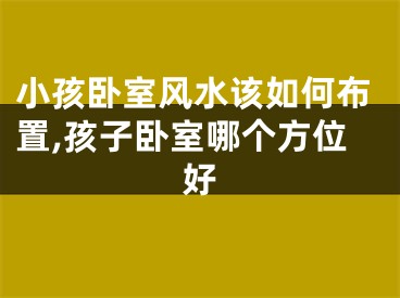 小孩卧室风水该如何布置,孩子卧室哪个方位好