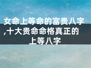 女命上等命的富贵八字,十大贵命命格真正的上等八字
